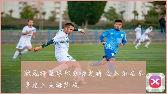 欧冠杯篮球积分榜更新 各队排名竞争进入关键阶段