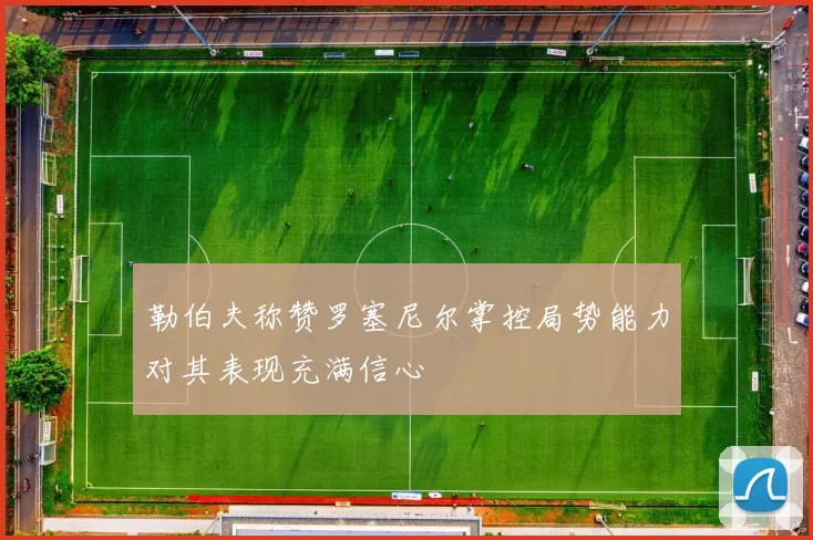 勒伯夫称赞罗塞尼尔掌控局势能力对其表现充满信心