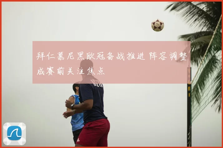 拜仁慕尼黑欧冠备战推进 阵容调整成赛前关注焦点
