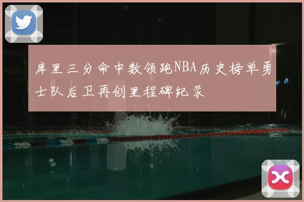 库里三分命中数领跑NBA历史榜单勇士队后卫再创里程碑纪录