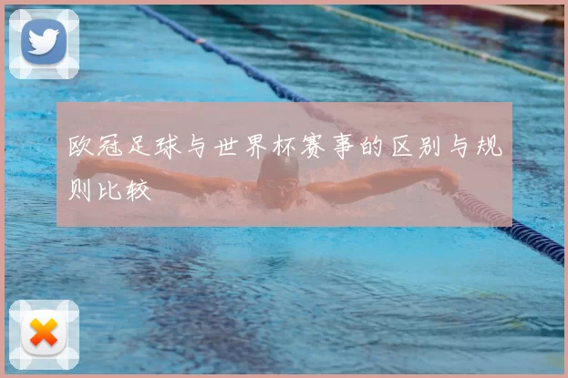 欧冠足球与世界杯赛事的区别与规则比较