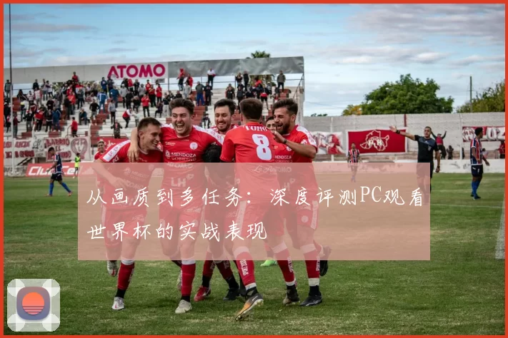 从画质到多任务:深度评测PC观看世界杯的实战表现