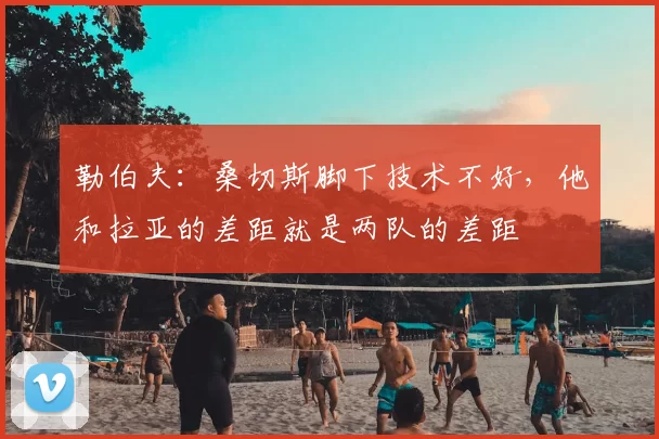 勒伯夫:桑切斯脚下技术不好,他和拉亚的差距就是两队的差距
