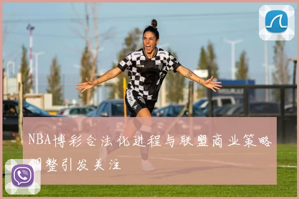NBA博彩合法化进程与联盟商业策略调整引发关注