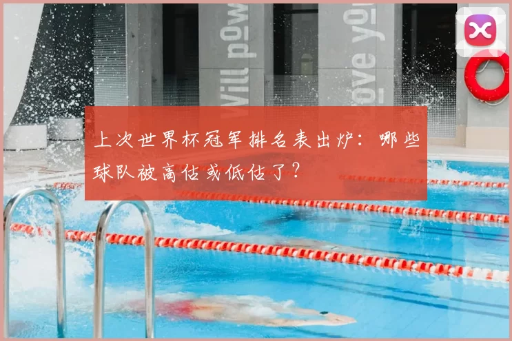 上次世界杯冠军排名表出炉:哪些球队被高估或低估了?