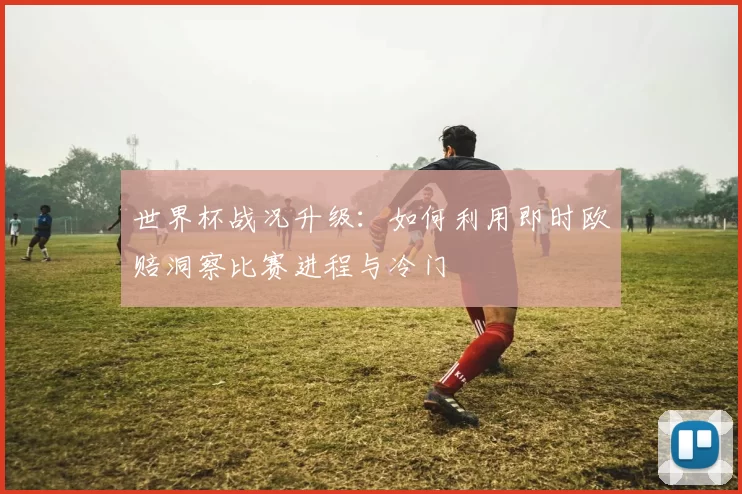 世界杯战况升级：如何利用即时欧赔洞察比赛进程与冷门