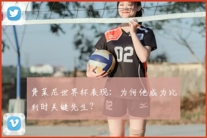 费莱尼世界杯表现：为何他成为比利时关键先生？