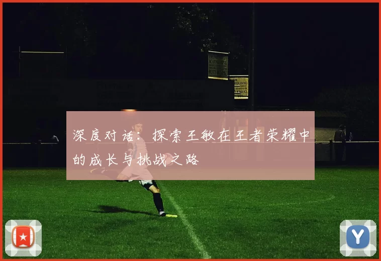 深度对话：探索王敏在王者荣耀中的成长与挑战之路