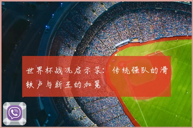 世界杯战况启示录：传统强队的滑铁卢与新王的加冕