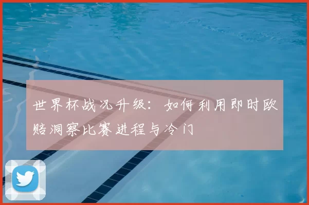 世界杯战况升级：如何利用即时欧赔洞察比赛进程与冷门
