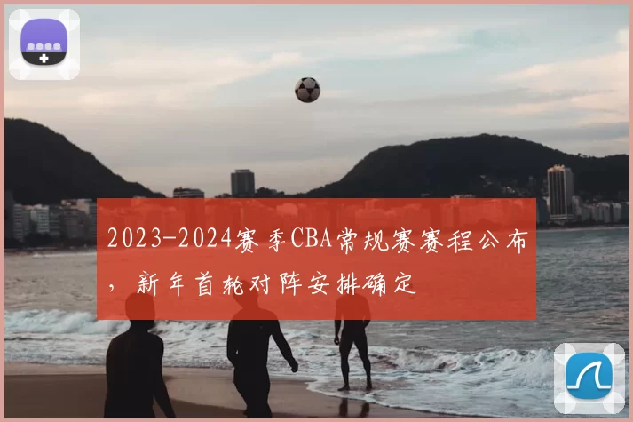 2023-2024赛季CBA常规赛赛程公布，新年首轮对阵安排确定