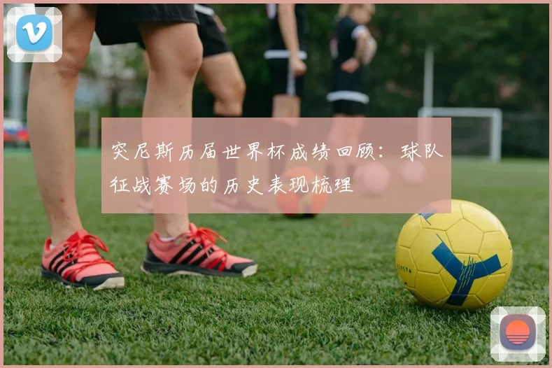 突尼斯历届世界杯成绩回顾:球队征战赛场的历史表现梳理