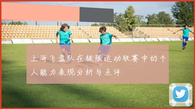 上海飞盘队在极限运动联赛中的个人能力表现分析与点评