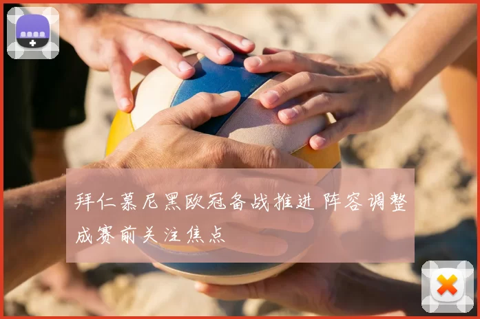 拜仁慕尼黑欧冠备战推进 阵容调整成赛前关注焦点