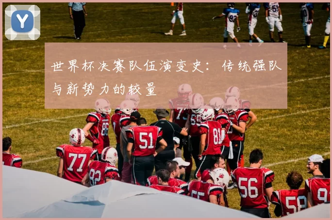 世界杯决赛队伍演变史:传统强队与新势力的较量