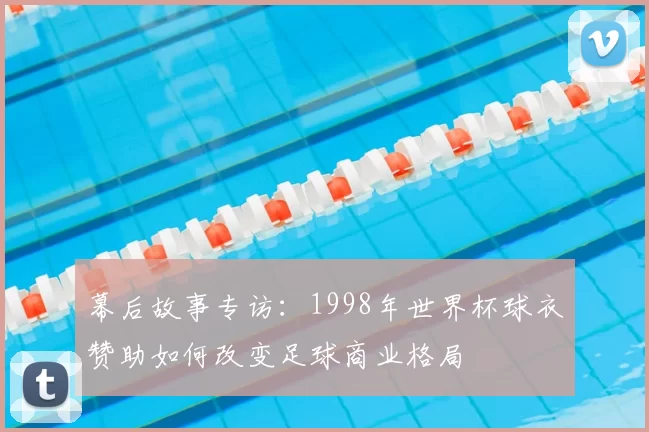 幕后故事专访:1998年世界杯球衣赞助如何改变足球商业格局
