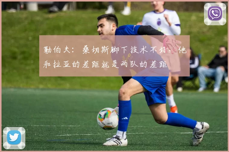 勒伯夫：桑切斯脚下技术不好，他和拉亚的差距就是两队的差距