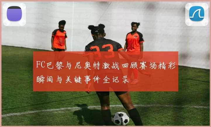 FC巴黎与尼奥特激战回顾赛场精彩瞬间与关键事件全记录