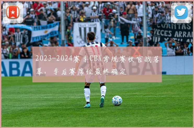 2023-2024赛季CBA常规赛收官战落幕，季后赛席位最终确定
