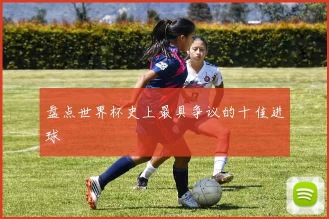盘点世界杯史上最具争议的十佳进球