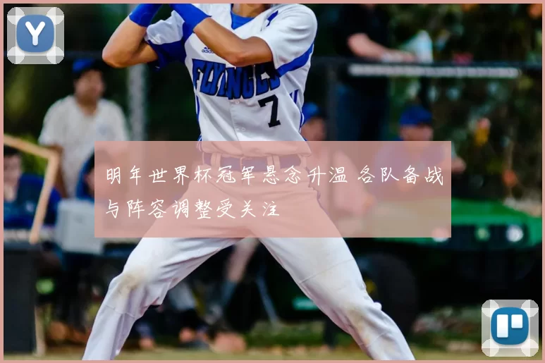 明年世界杯冠军悬念升温 各队备战与阵容调整受关注