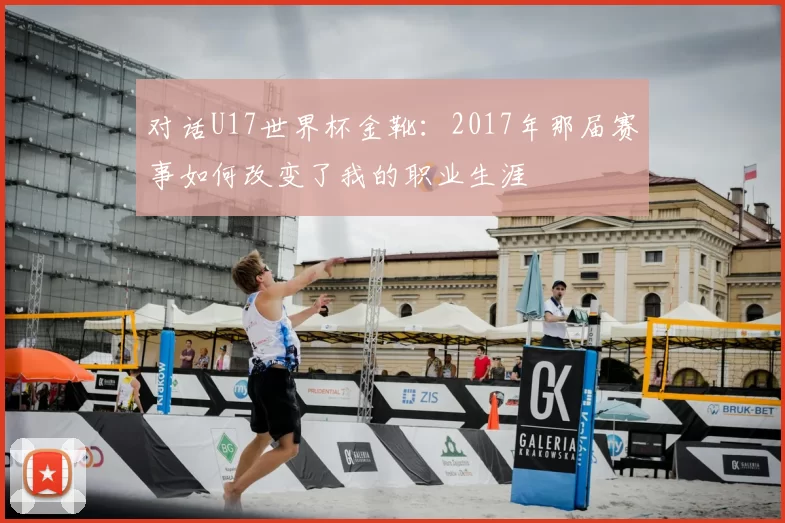 对话U17世界杯金靴:2017年那届赛事如何改变了我的职业生涯