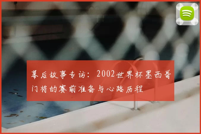 幕后故事专访：2002世界杯墨西哥门将的赛前准备与心路历程