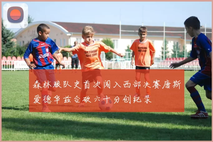 森林狼队史首次闯入西部决赛唐斯爱德华兹合砍六十分创纪录