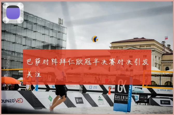 巴萨对阵拜仁欧冠半决赛对决引发关注