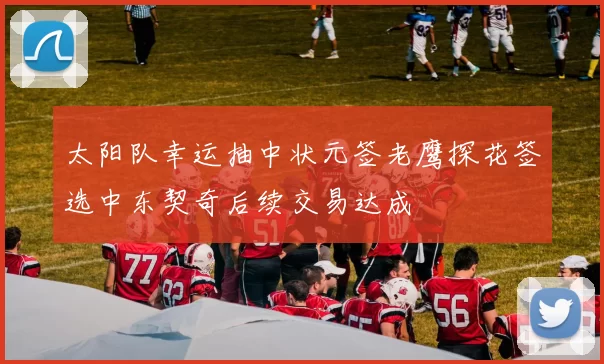 太阳队幸运抽中状元签老鹰探花签选中东契奇后续交易达成