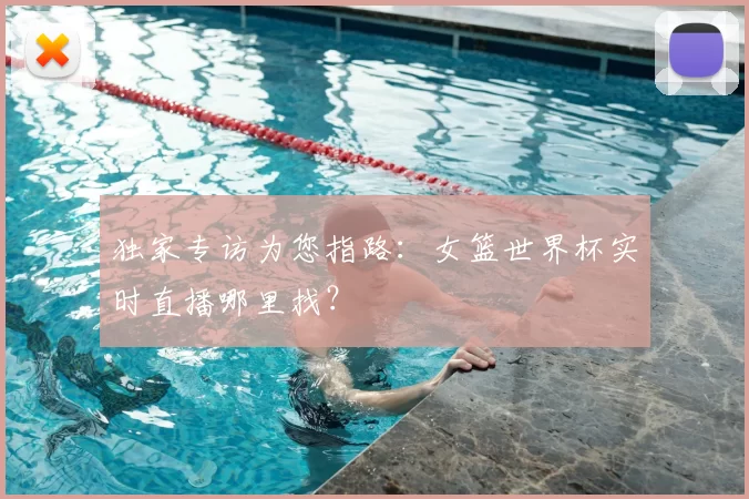 独家专访为您指路：女篮世界杯实时直播哪里找？