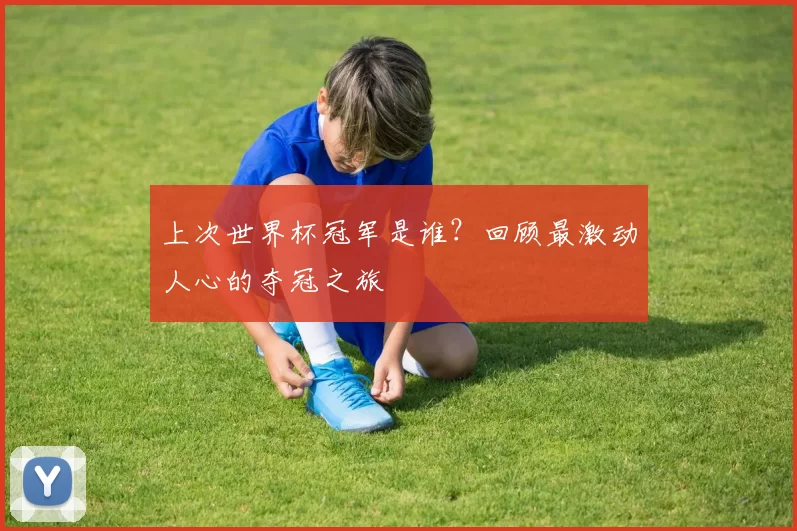 上次世界杯冠军是谁?回顾最激动人心的夺冠之旅