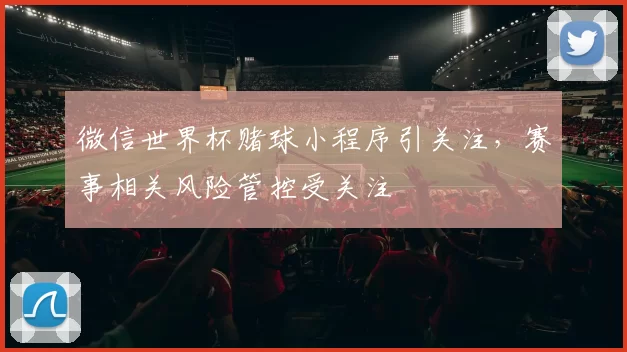 微信世界杯赌球小程序引关注，赛事相关风险管控受关注