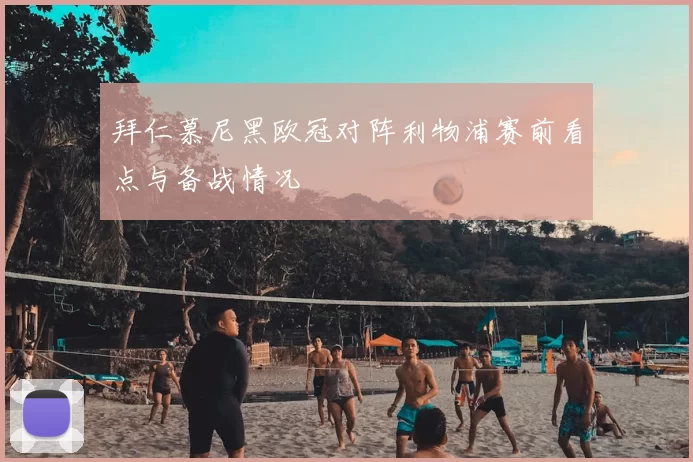 拜仁慕尼黑欧冠对阵利物浦赛前看点与备战情况