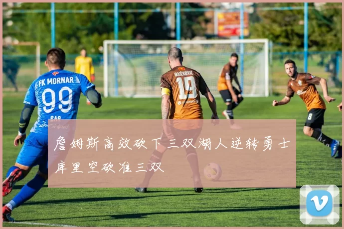 詹姆斯高效砍下三双湖人逆转勇士库里空砍准三双