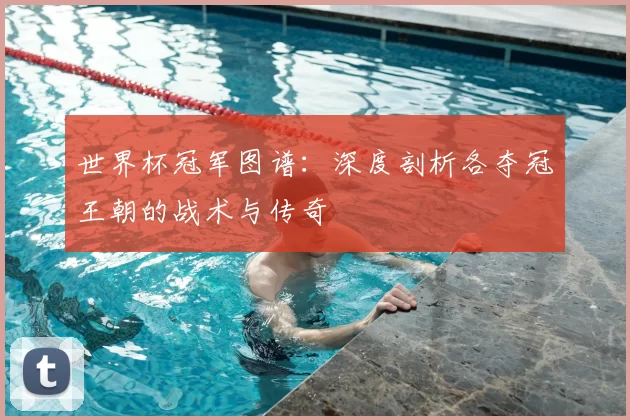 世界杯冠军图谱:深度剖析各夺冠王朝的战术与传奇