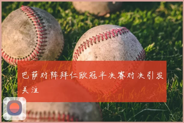 巴萨对阵拜仁欧冠半决赛对决引发关注