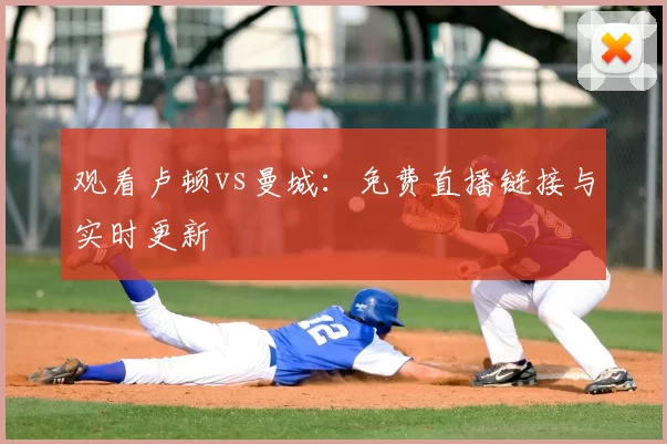 观看卢顿vs曼城:免费直播链接与实时更新