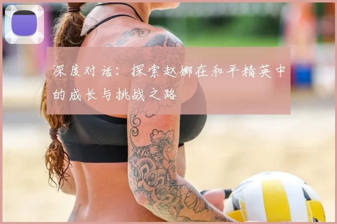 深度对话:探索赵娜在和平精英中的成长与挑战之路