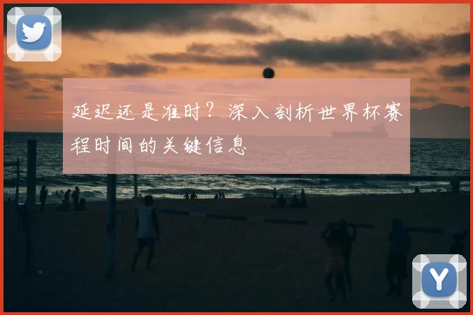 延迟还是准时？深入剖析世界杯赛程时间的关键信息