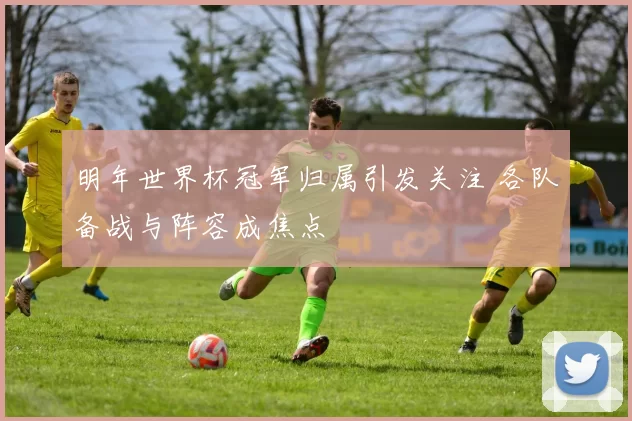 明年世界杯冠军归属引发关注 各队备战与阵容成焦点