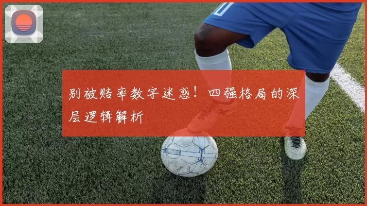 别被赔率数字迷惑!四强格局的深层逻辑解析