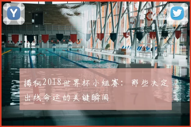 揭秘2018世界杯小组赛：那些决定出线命运的关键瞬间
