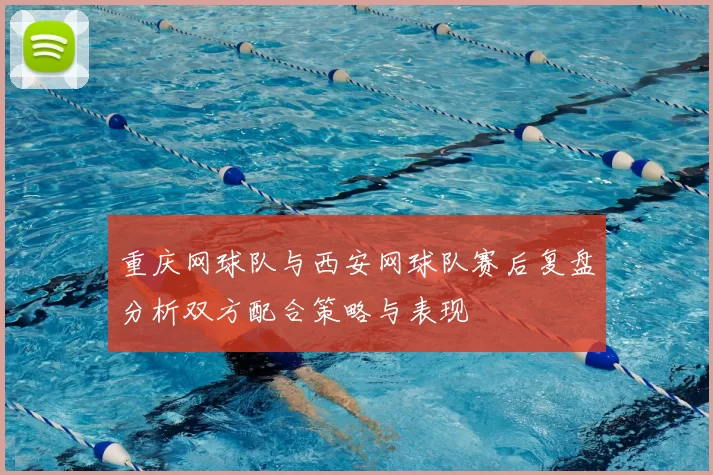 重庆网球队与西安网球队赛后复盘分析双方配合策略与表现