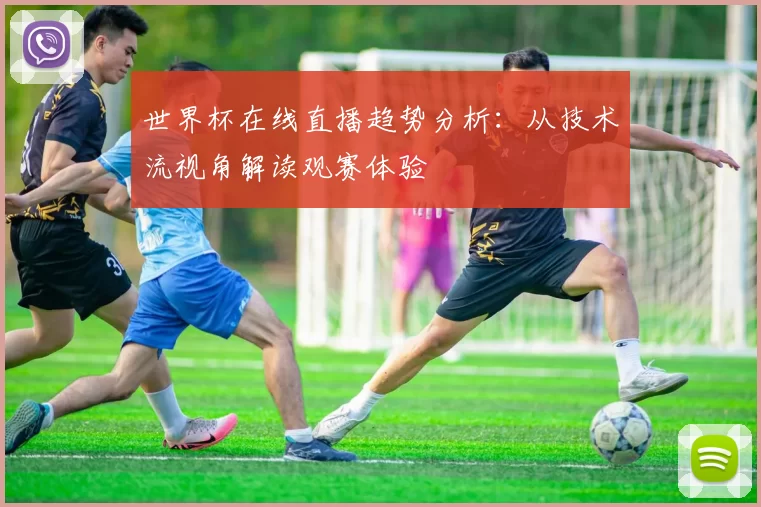 世界杯在线直播趋势分析:从技术流视角解读观赛体验