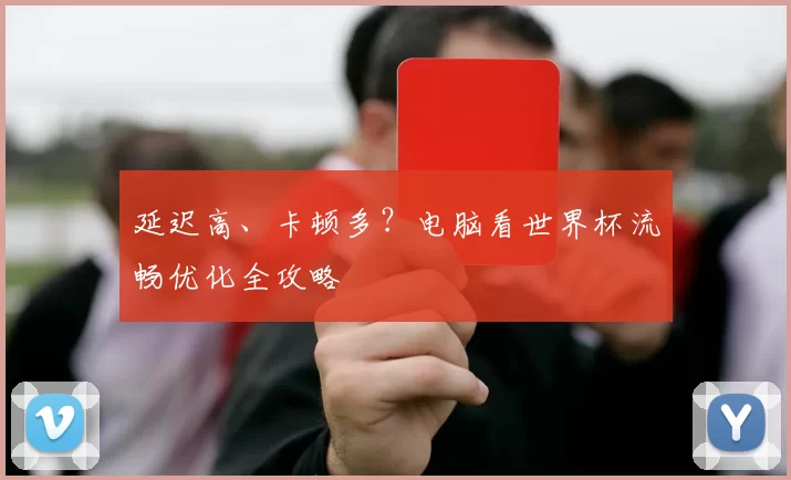 延迟高、卡顿多？电脑看世界杯流畅优化全攻略