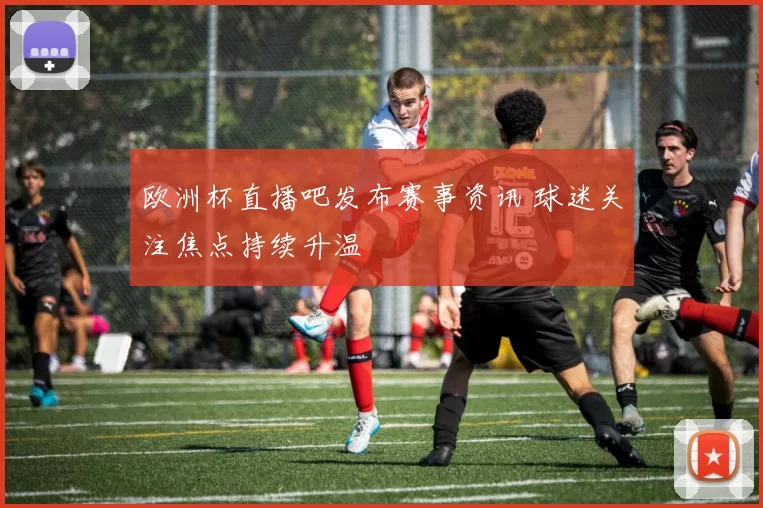 欧洲杯直播吧发布赛事资讯 球迷关注焦点持续升温