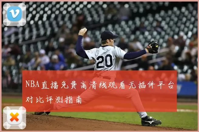 NBA直播免费高清线观看无插件平台对比评测指南