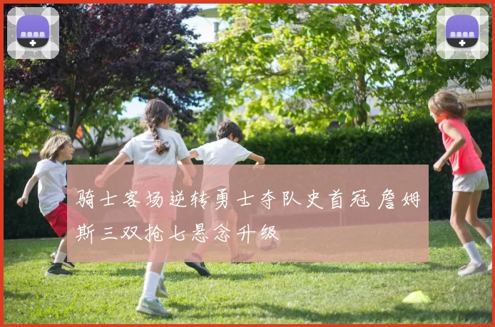 骑士客场逆转勇士夺队史首冠 詹姆斯三双抢七悬念升级
