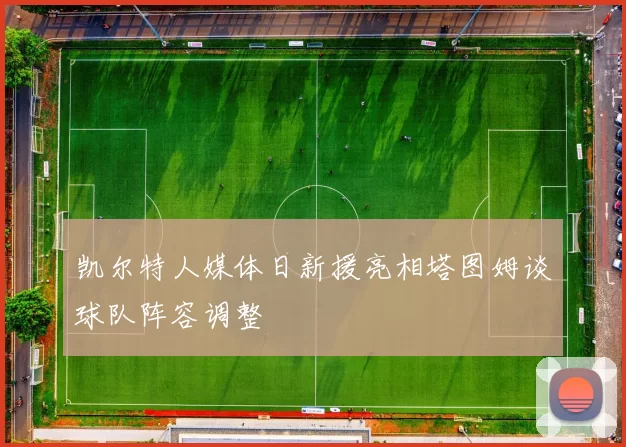 凯尔特人媒体日新援亮相塔图姆谈球队阵容调整
